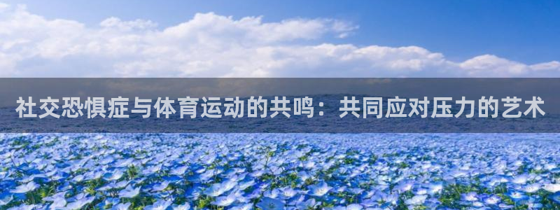 谈球吧：社交恐惧症与体育运动的共鸣：共同应对压力的艺术