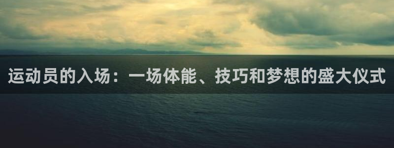 谈球吧体育官网：运动员的入场：一场体能、技巧和梦想的盛大仪式