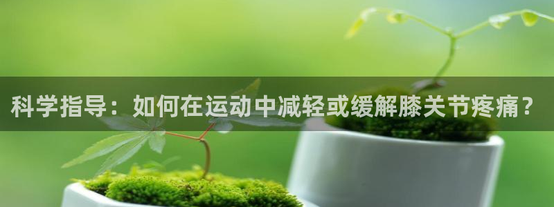 谈球吧体育：科学指导：如何在运动中减轻或缓解膝关节疼痛？