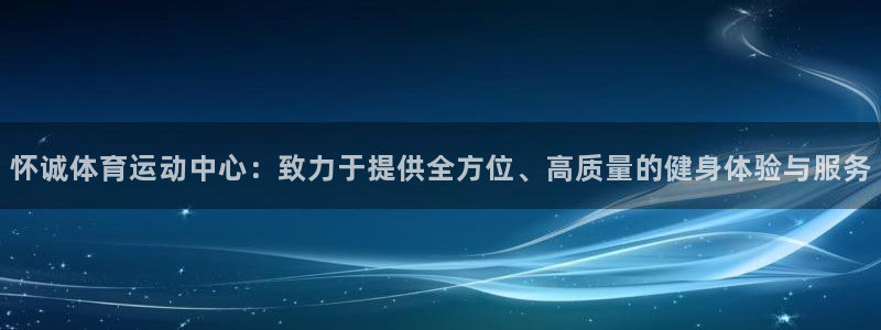 谈球吧体育官网：怀诚体育运动中心：致力于提供全方位、高质量的健身体验与服务