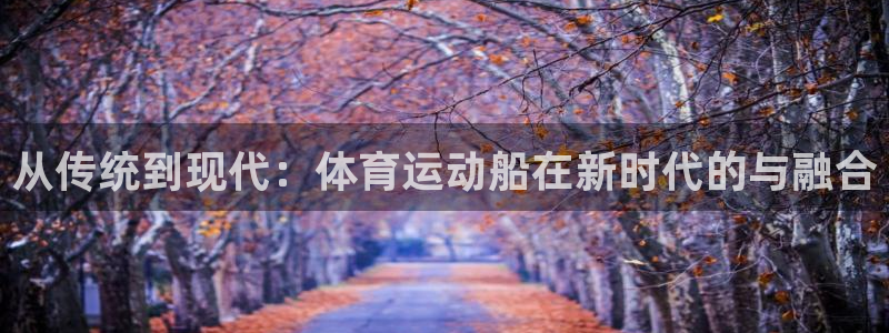谈球吧体育：从传统到现代：体育运动船在新时代的与融合