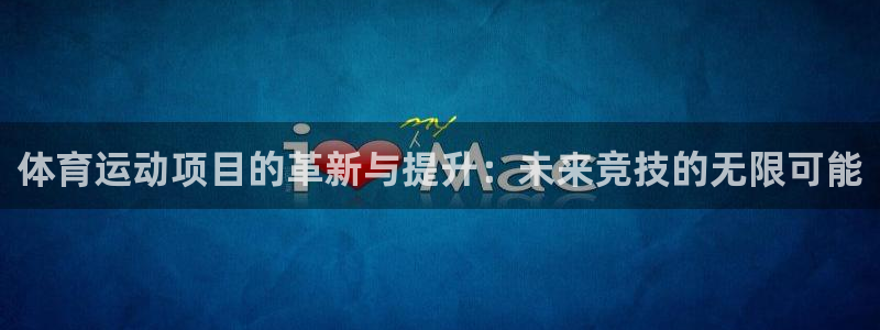 谈球吧体育官网：体育运动项目的革新与提升：未来竞技的无限可能