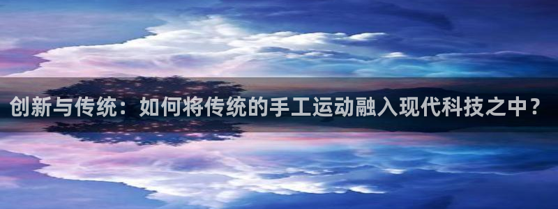 谈球吧体育官网：创新与传统：如何将传统的手工运动融入现代科技之中？