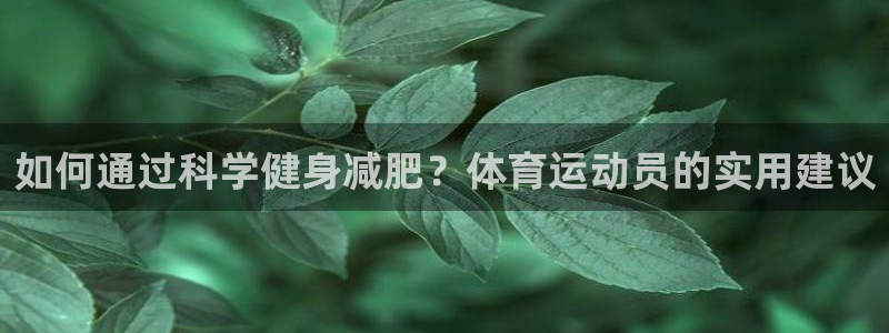 谈球吧体育官网：如何通过科学健身减肥？体育运动员的实用建议