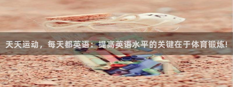 谈球吧体育官网：天天运动，每天都英语：提高英语水平的关键在于体育锻炼!